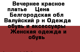 Вечернее красное платье! › Цена ­ 3 000 - Белгородская обл., Валуйский р-н Одежда, обувь и аксессуары » Женская одежда и обувь   